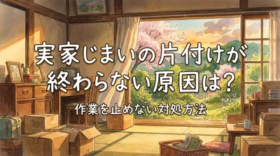 実家じまいの片付けが終わらない原因は？作業を止めない対処方法